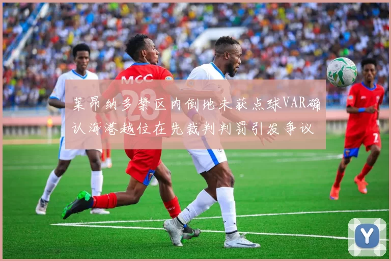 莱昂纳多禁区内倒地未获点球VAR确认海港越位在先裁判判罚引发争议