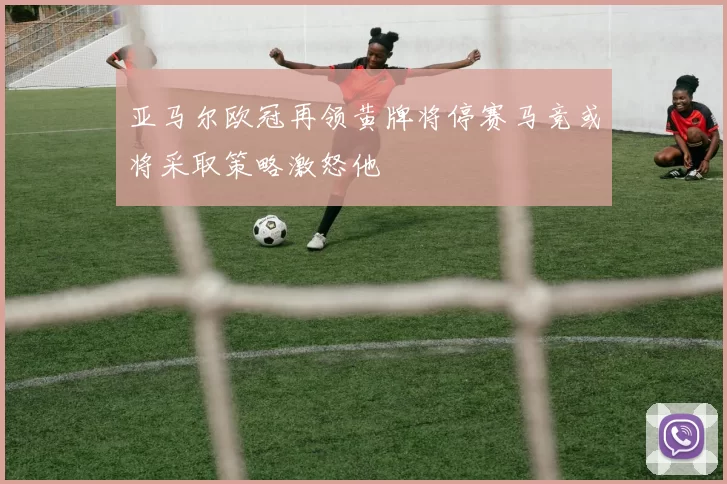 亚马尔欧冠再领黄牌将停赛马竞或将采取策略激怒他