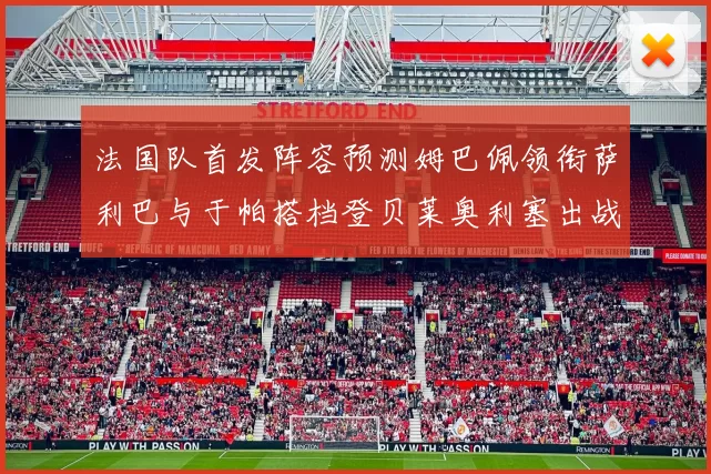 法国队首发阵容预测姆巴佩领衔萨利巴与于帕搭档登贝莱奥利塞出战