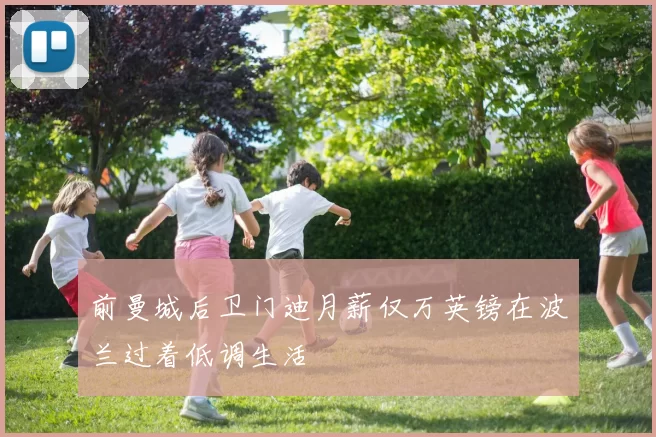 前曼城后卫门迪月薪仅万英镑在波兰过着低调生活