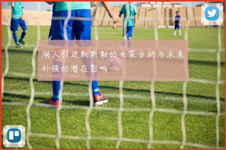 湖人引进凯斯勒的决策分析与未来补强的潜在影响