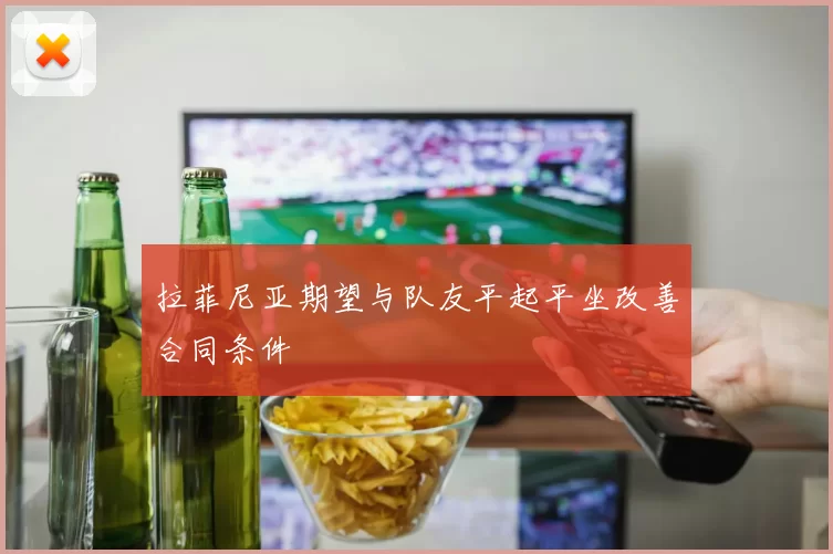 拉菲尼亚期望与队友平起平坐改善合同条件