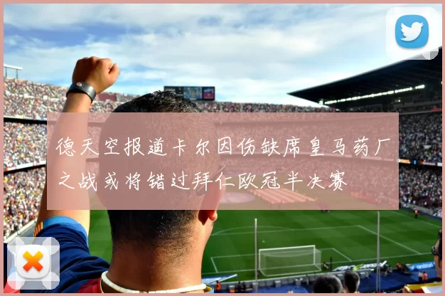 德天空报道卡尔因伤缺席皇马药厂之战或将错过拜仁欧冠半决赛