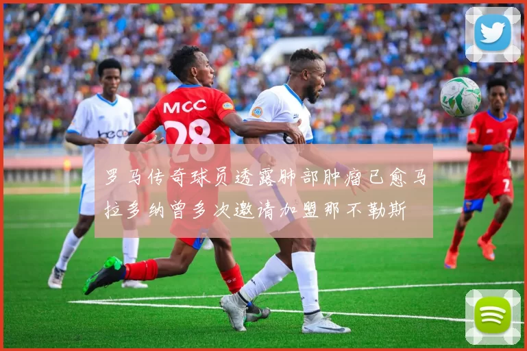 罗马传奇球员透露肺部肿瘤已愈马拉多纳曾多次邀请加盟那不勒斯