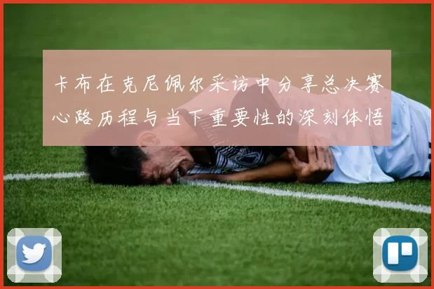卡布在克尼佩尔采访中分享总决赛心路历程与当下重要性的深刻体悟