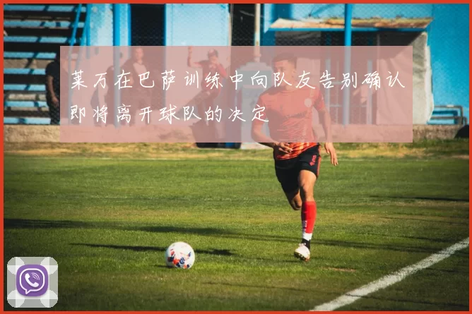 莱万在巴萨训练中向队友告别确认即将离开球队的决定