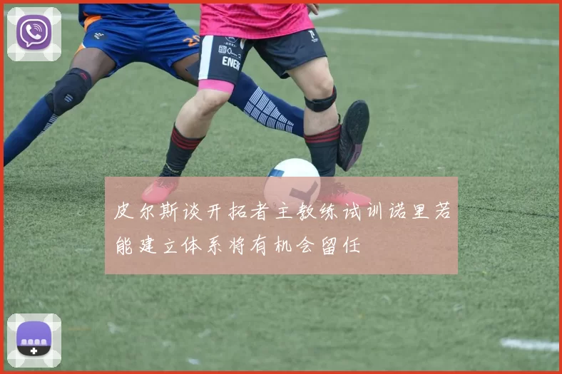 皮尔斯谈开拓者主教练试训诺里若能建立体系将有机会留任