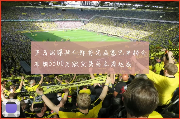 罗马诺曝拜仁即将完成塞巴里转会布朗5500万欧交易或本周达成