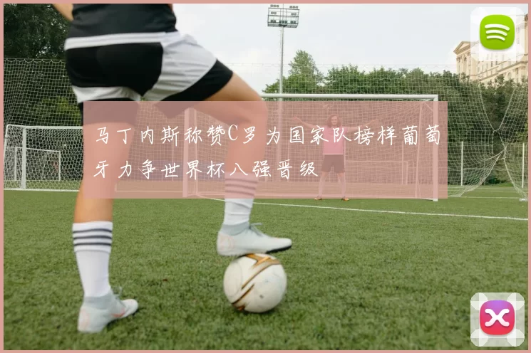 马丁内斯称赞C罗为国家队榜样葡萄牙力争世界杯八强晋级