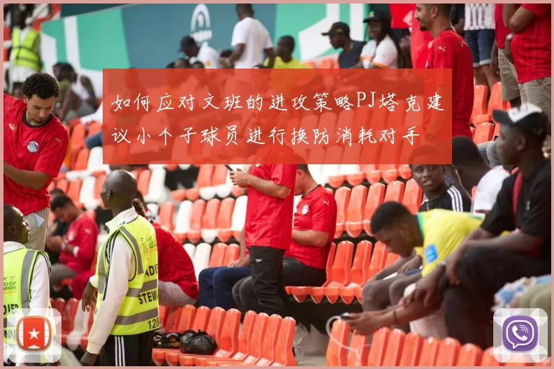 如何应对文班的进攻策略PJ塔克建议小个子球员进行换防消耗对手