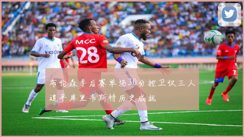 布伦森季后赛单场30分控卫仅三人追平库里韦斯特历史成就