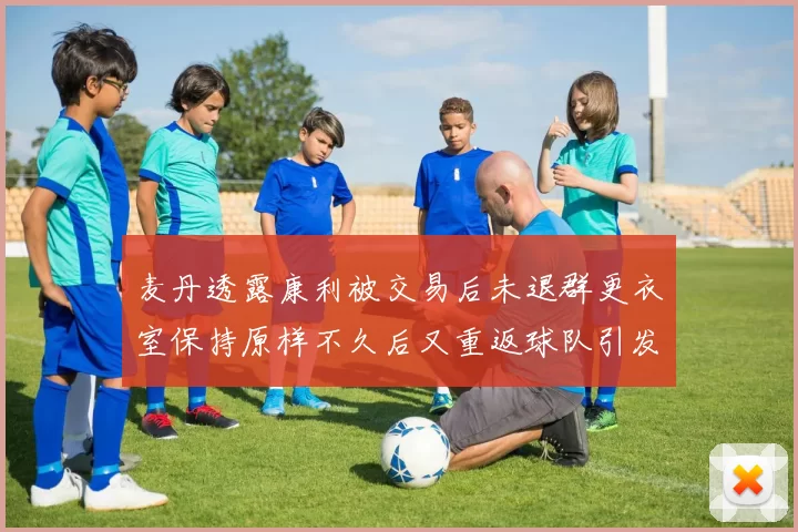 麦丹透露康利被交易后未退群更衣室保持原样不久后又重返球队引发关注