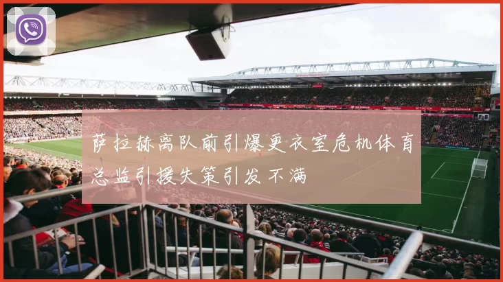萨拉赫离队前引爆更衣室危机体育总监引援失策引发不满