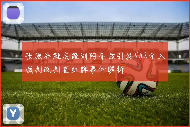 张源亮鞋底蹬到阿齐兹引发VAR介入裁判改判直红牌事件解析