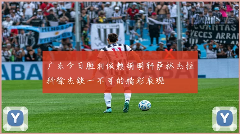 广东今日胜利依赖胡明轩萨林杰拉科徐杰缺一不可的精彩表现