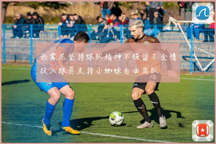 西蒙尼坚持球队精神不强留不全情投入球员支持小蜘蛛自由离队