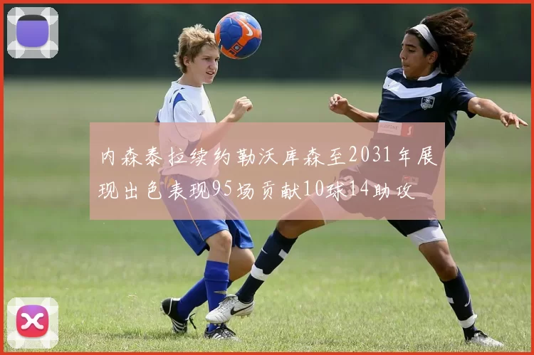 内森泰拉续约勒沃库森至2031年展现出色表现95场贡献10球14助攻