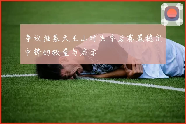 争议抽象天王山对决季后赛最稳定中锋的较量与启示