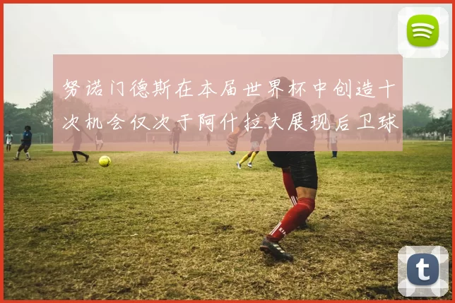 努诺门德斯在本届世界杯中创造十次机会仅次于阿什拉夫展现后卫球员的进攻潜力