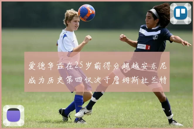爱德华兹在25岁前得分超越安东尼成为历史第四仅次于詹姆斯杜兰特