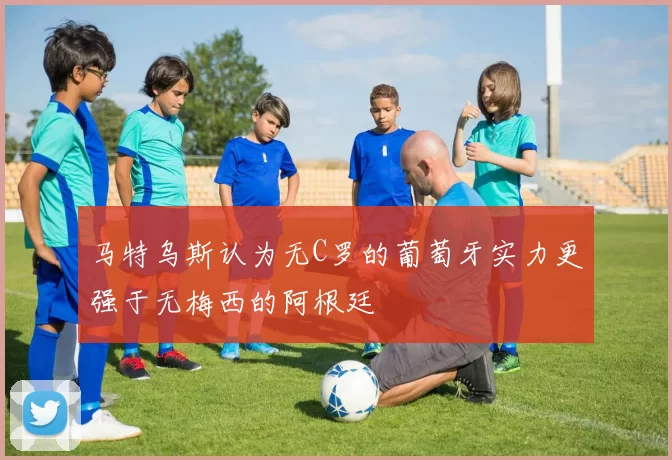 马特乌斯认为无C罗的葡萄牙实力更强于无梅西的阿根廷