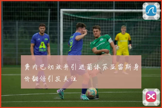 费内巴切放弃引进葡体苏亚雷斯身价翻倍引发关注