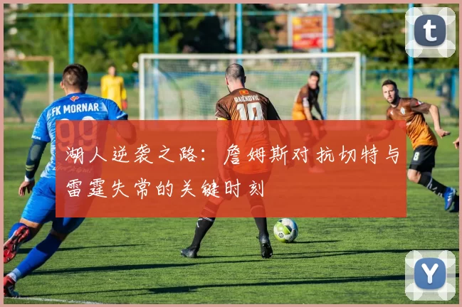 湖人逆袭之路：詹姆斯对抗切特与雷霆失常的关键时刻