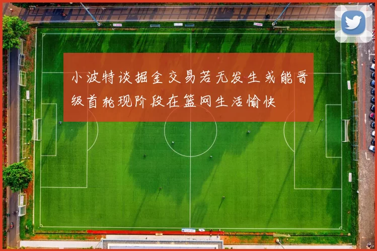 小波特谈掘金交易若无发生或能晋级首轮现阶段在篮网生活愉快